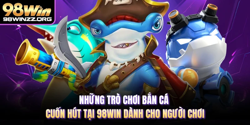Những trò chơi bắn cá cuốn hút tại 98WIN dành cho người chơi