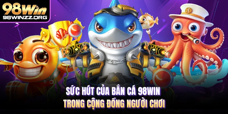 Sức hút của bắn cá 98WIN trong cộng đồng người chơi