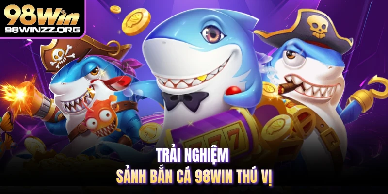 Trải nghiệm sảnh bắn cá 98WIN thú vị 