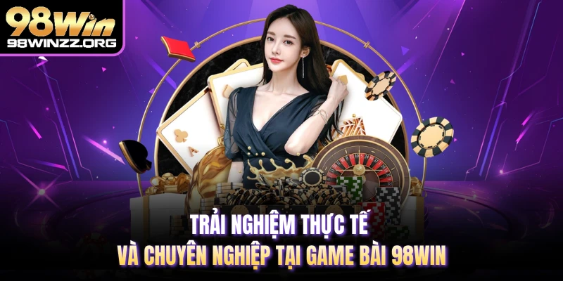 Trải nghiệm thực tế và chuyên nghiệp tại game bài 98WIN 