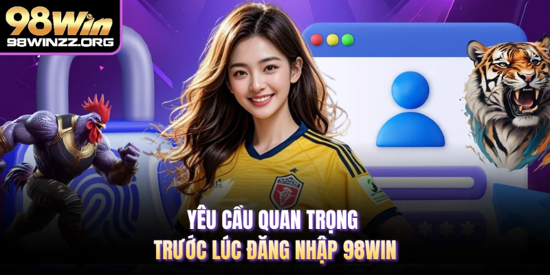 Yêu cầu quan trọng trước lúc đăng nhập 98WIN 