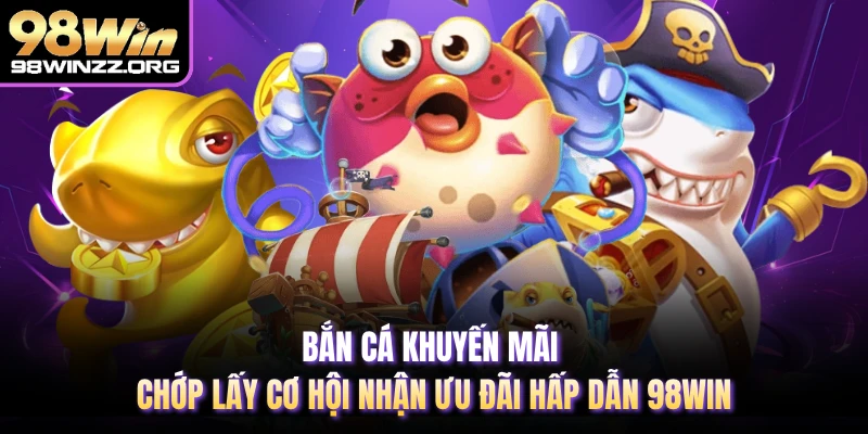 Bắn Cá Khuyến Mãi Chớp Lấy Cơ Hội Nhận Ưu Đãi Hấp Dẫn 98WIN