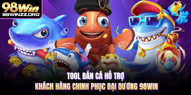 Tool Bắn Cá Hỗ Trợ Khách Hàng Chinh Phục Đại Dương 98WIN